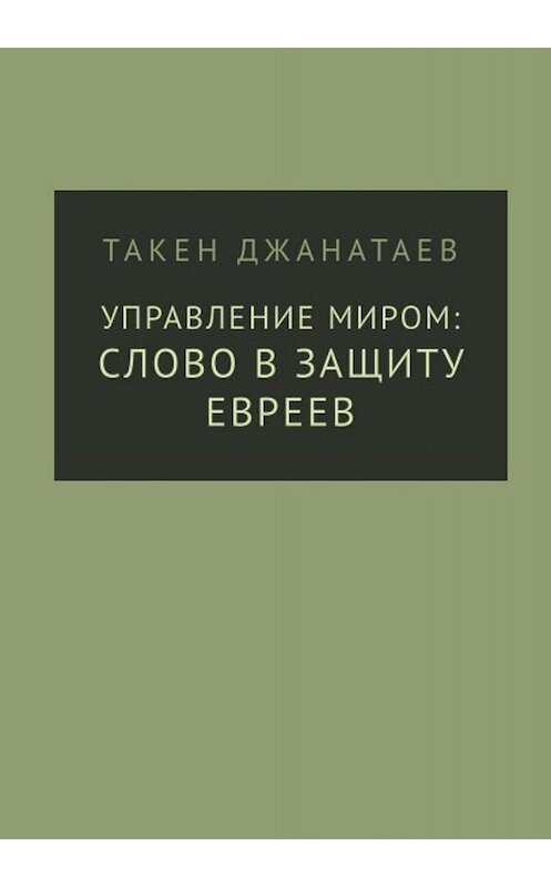 Обложка книги «Управление миром: слово в защиту евреев» автора Такена Джанатаева издание 2019 года. ISBN 9785996504022.