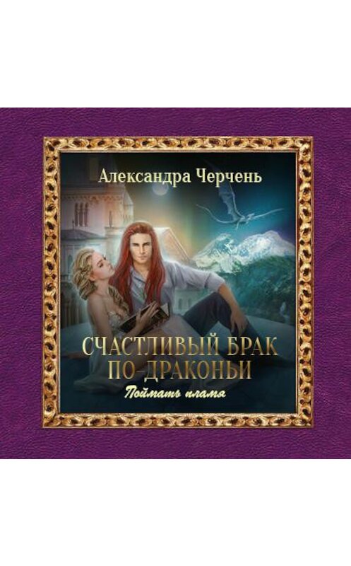 Обложка аудиокниги «Счастливый брак по-драконьи. Поймать пламя» автора Александры Черченя.