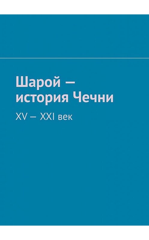 Обложка книги «Шарой – история Чечни. XV-XXI век» автора Муслима Мурдалова. ISBN 9785005149466.