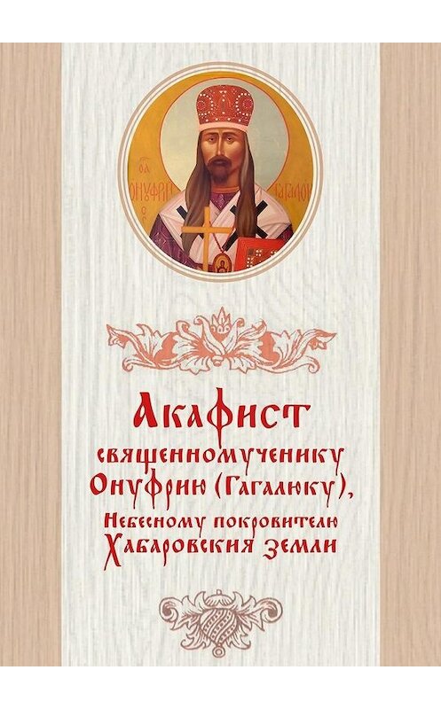 Обложка книги «Акафист священномученику Онуфрию (Гагалюку), Небесному покровителю Хабаровския земли» автора Дамаскина Лесникова. ISBN 9785447455422.