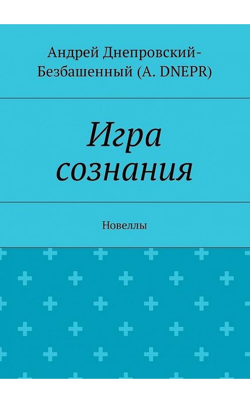 Обложка книги «Игра сознания. Новеллы» автора Андрея Днепровский-Безбашенный (a.dnepr). ISBN 9785448389870.