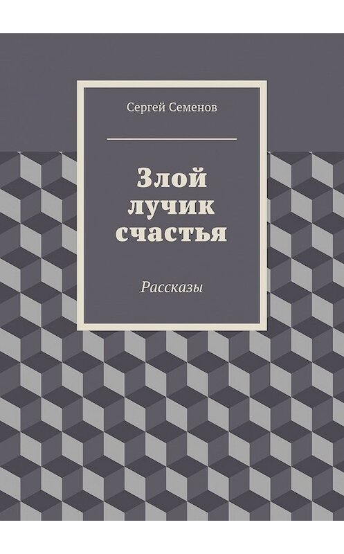 Обложка книги «Злой лучик счастья. Рассказы» автора Сергея Семенова. ISBN 9785448332999.