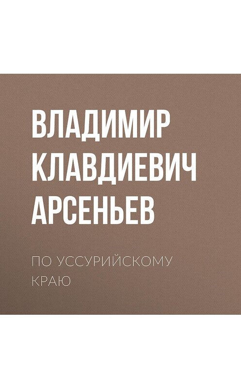 Обложка аудиокниги «По Уссурийскому краю» автора Владимира Арсеньева.