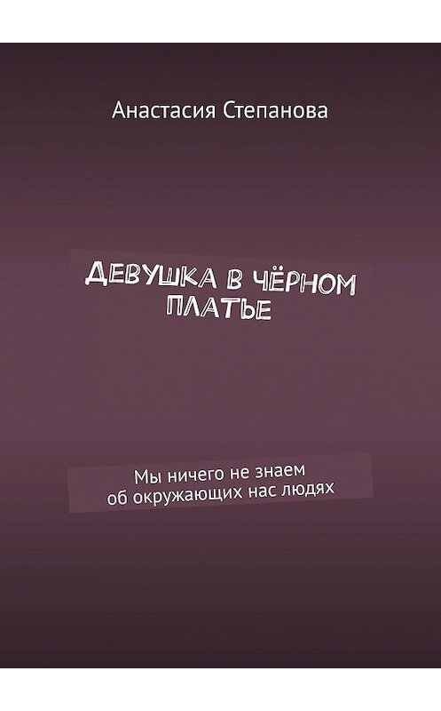 Обложка книги «Девушка в чёрном платье. Мы ничего не знаем об окружающих нас людях» автора Анастасии Степановы. ISBN 9785448397103.