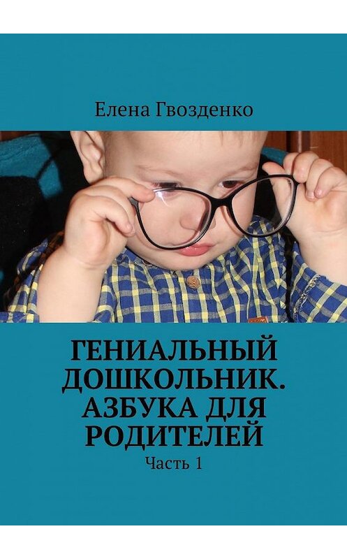 Обложка книги «Гениальный дошкольник. Азбука для родителей. Часть 1» автора Елены Гвозденко. ISBN 9785449033437.