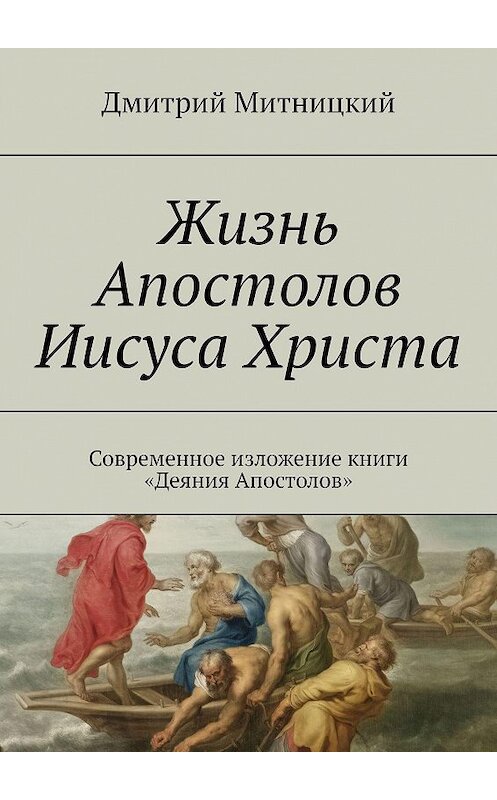 Обложка книги «Жизнь Апостолов Иисуса Христа. Современное изложение книги «Деяния Апостолов»» автора Дмитрия Митницкия. ISBN 9785449679703.