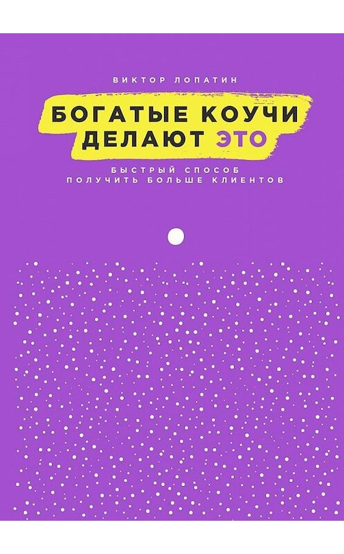 Обложка книги «Богатые коучи делают Это. Быстрый способ получить больше клиентов» автора Виктора Лопатина. ISBN 9785448560040.