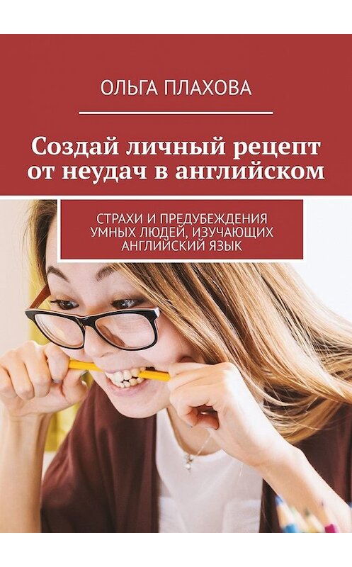 Обложка книги «Создай личный рецепт от неудач в английском. Страхи и предубеждения умных людей, изучающих английский язык» автора Ольги Плаховы. ISBN 9785449618771.