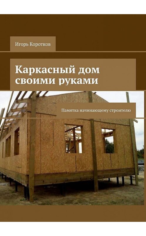 Обложка книги «Каркасный дом своими руками. Памятка начинающему строителю» автора Игоря Короткова. ISBN 9785449696441.