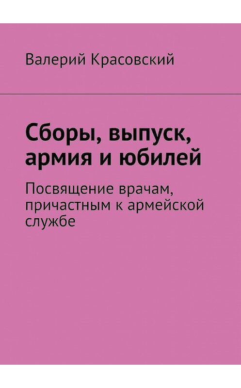 Обложка книги «Сборы, выпуск, армия и юбилей. Посвящение врачам, причастным к армейской службе» автора Валерия Красовския. ISBN 9785449620927.