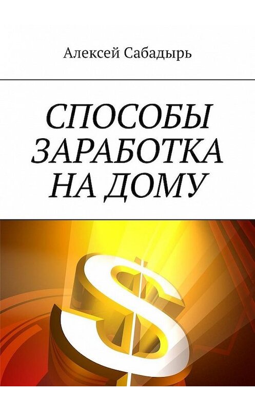 Обложка книги «Способы заработка на дому» автора Алексея Сабадыря. ISBN 9785005114051.