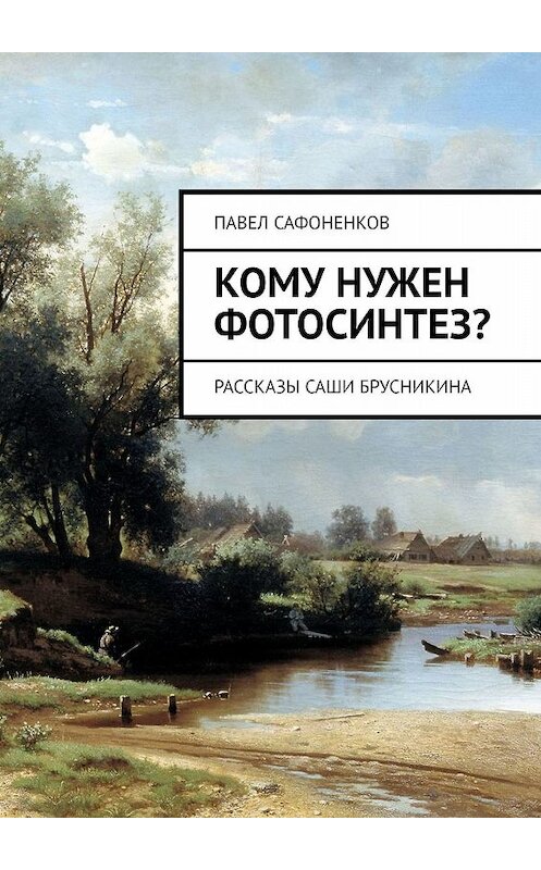 Обложка книги «Кому нужен фотосинтез? Рассказы Саши Брусникина» автора Павела Сафоненкова. ISBN 9785005014634.