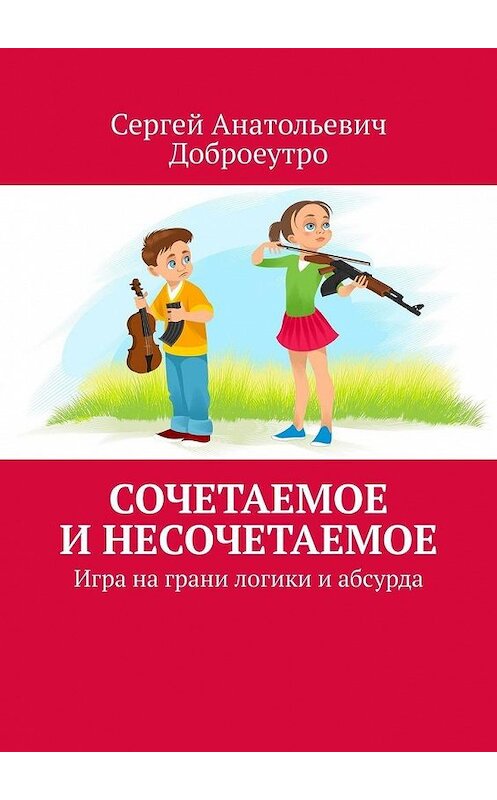 Обложка книги «Сочетаемое и несочетаемое. Игра на грани логики и абсурда» автора Сергей Доброеутро. ISBN 9785005104694.