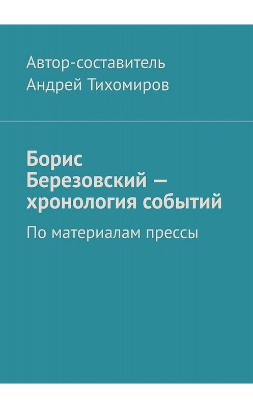 Обложка книги «Борис Березовский – хронология событий. По материалам прессы» автора Андрея Тихомирова. ISBN 9785449691453.