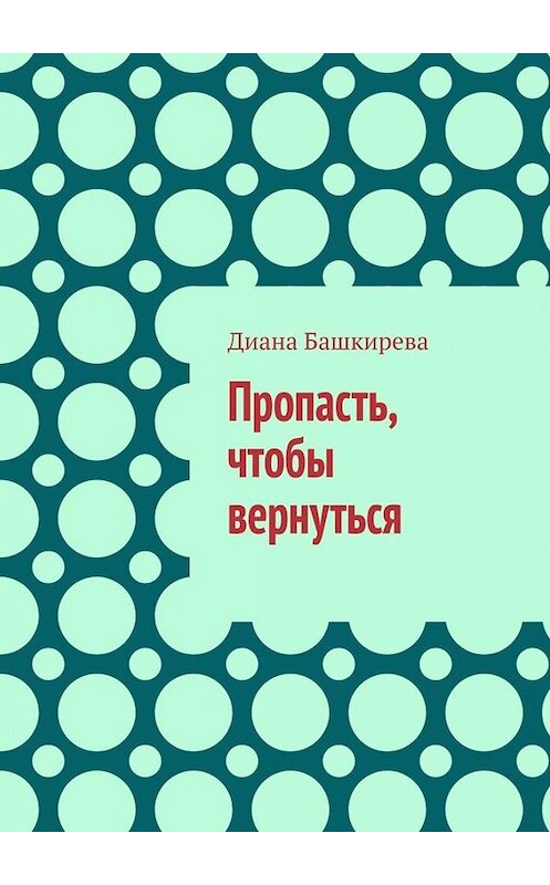 Обложка книги «Пропасть, чтобы вернуться» автора Дианы Башкиревы. ISBN 9785449669643.