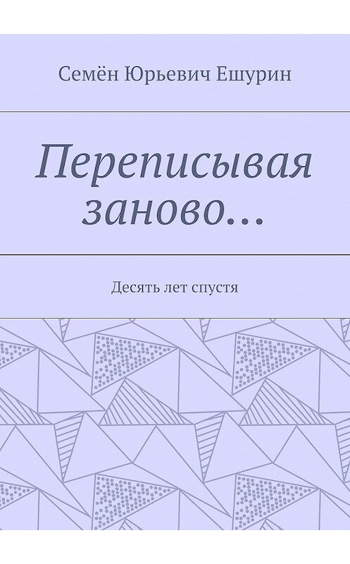 Обложка книги «Переписывая заново… Десять лет спустя» автора Семёна Ешурина. ISBN 9785448373763.