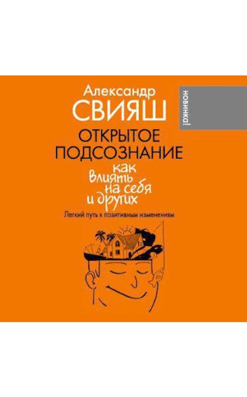 Обложка аудиокниги «Открытое подсознание. Как влиять на себя и других. Легкий путь к позитивным изменениям» автора Александра Свияша.