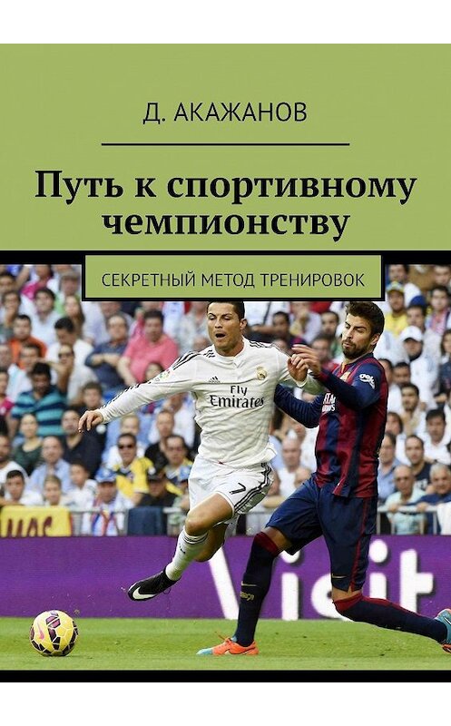 Обложка книги «Путь к спортивному чемпионству. Секретный метод тренировок» автора Д. Акажанова. ISBN 9785447496173.