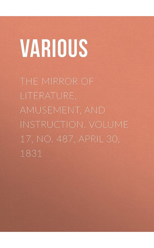 Обложка книги «The Mirror of Literature, Amusement, and Instruction. Volume 17, No. 487, April 30, 1831» автора Various.