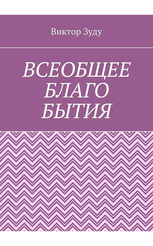 Обложка книги «Всеобщее благо бытия. Истинное благо может проявиться только через духовность» автора Виктор Зуду. ISBN 9785449811561.