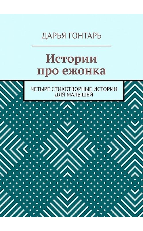 Обложка книги «Истории про ежонка. Четыре стихотворные истории для малышей» автора Дарьи Гонтаря. ISBN 9785449837851.