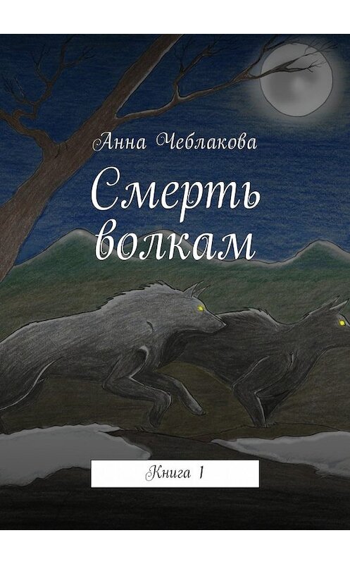 Обложка книги «Смерть волкам. Книга 1» автора Анны Чеблаковы. ISBN 9785448585302.