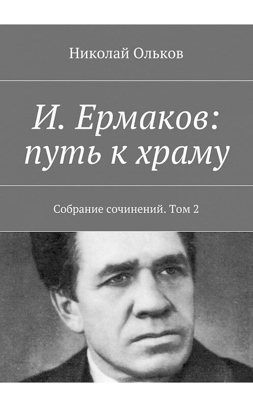 Обложка книги «И. Ермаков: путь к храму. Собрание сочинений. Том 2» автора Николая Олькова. ISBN 9785448365164.