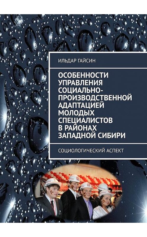 Обложка книги «Особенности управления социально-производственной адаптацией молодых специалистов в районах Западной Сибири. Социологический аспект» автора Ильдара Гайсина. ISBN 9785449641359.