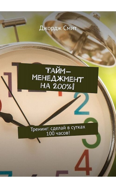 Обложка книги «Тайм-менеджмент на 200%! Тренинг: сделай в сутках 100 часов!» автора Джорджа Смита. ISBN 9785449654359.