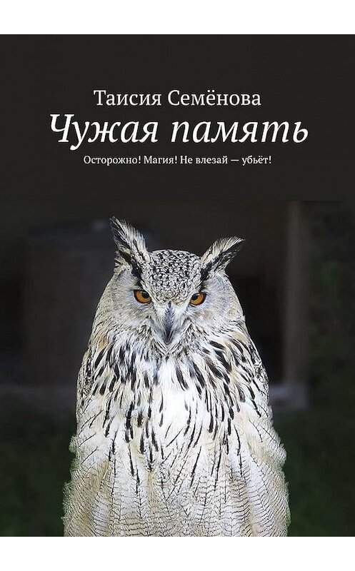 Обложка книги «Чужая память. Осторожно! Магия! Не влезай – убьёт!» автора Таисии Семёновы. ISBN 9785005169518.