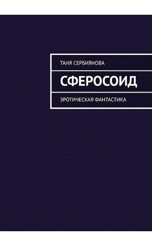 Обложка книги «Сферосоид. Эротическая фантастика» автора Тани Сербияновы. ISBN 9785449396044.