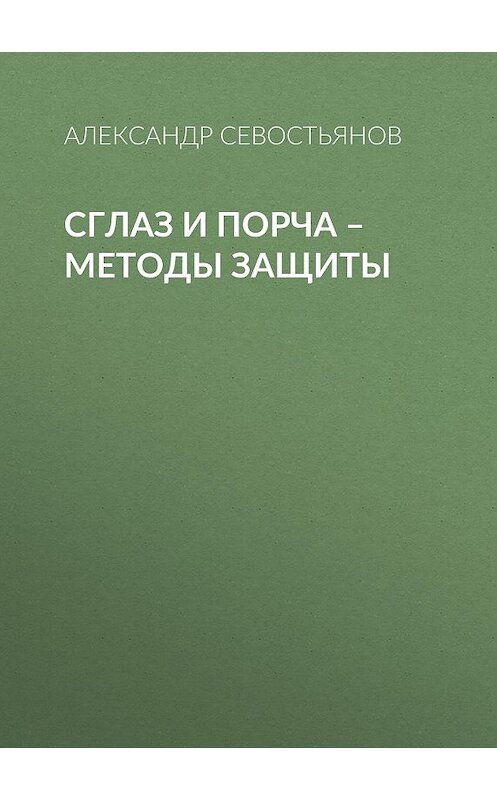 Обложка книги «Сглаз и порча – методы защиты» автора Александра Севостьянова. ISBN 9785856890258.