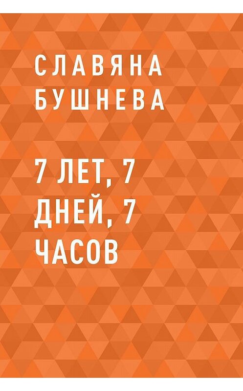 Обложка книги «7 лет, 7 дней, 7 часов» автора Славяны Бушневы.