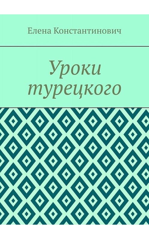 Обложка книги «Уроки турецкого» автора Елены Константиновичи. ISBN 9785005050106.