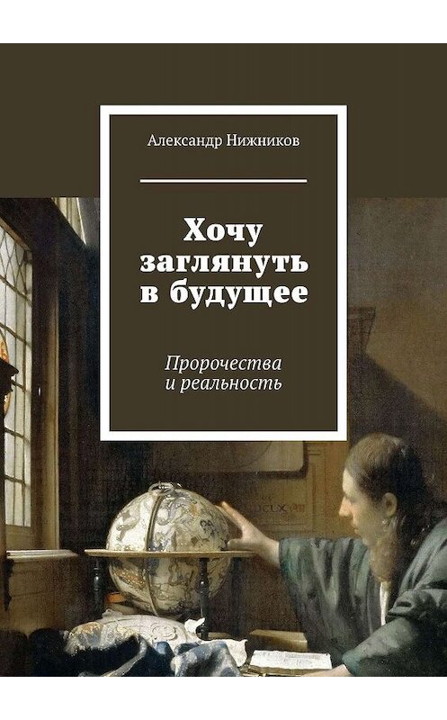 Обложка книги «Хочу заглянуть в будущее. Пророчества и реальность» автора Александра Нижникова. ISBN 9785449374684.