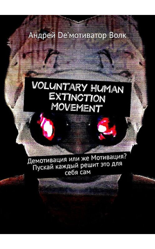 Обложка книги «Voluntary Human Extinction Movement. Демотивация или же Мотивация? Пускай каждый решит это для себя сам» автора Андрея De’мотиватор волка. ISBN 9785448355233.