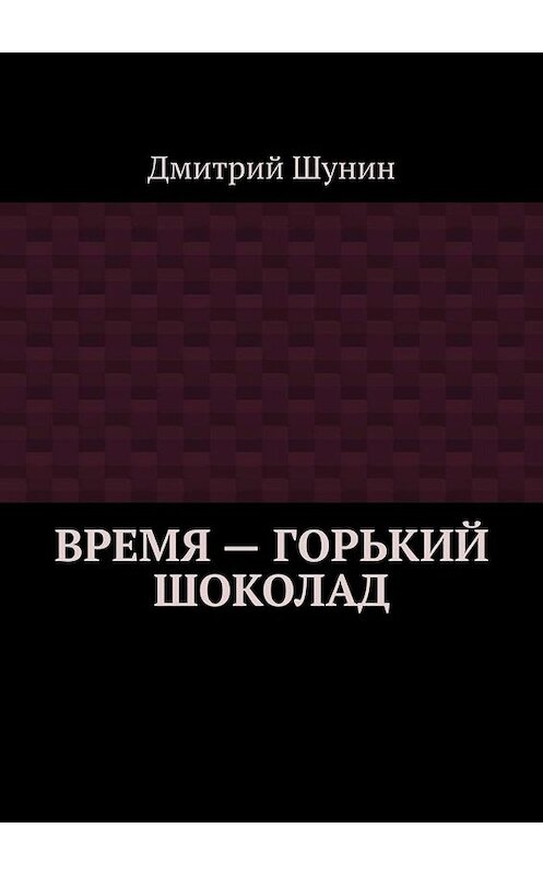 Обложка книги «Время – горький шоколад» автора Дмитрия Шунина. ISBN 9785005003997.