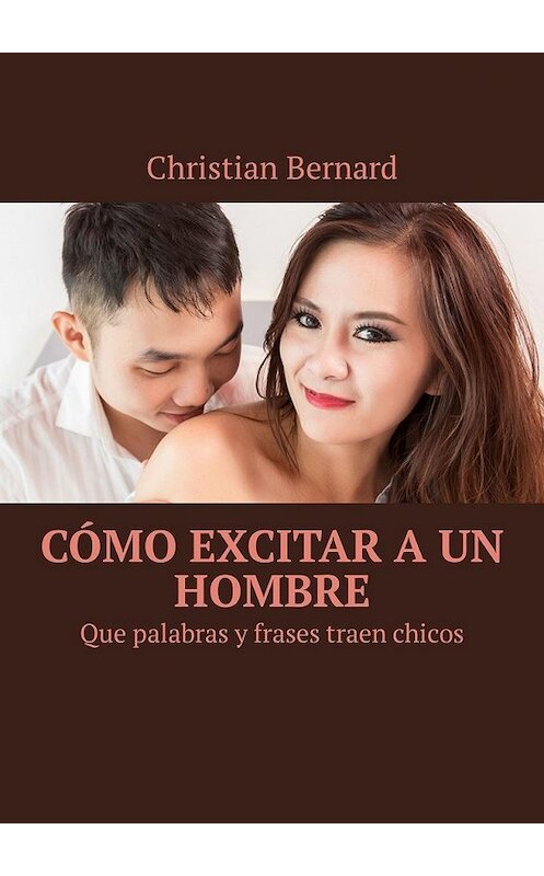 Обложка книги «Cómo excitar a un hombre. Que palabras y frases traen chicos» автора Christian Bernard. ISBN 9785449314789.