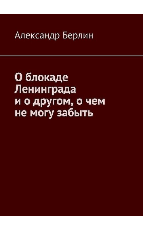 Обложка книги «О блокаде Ленинграда и о другом, о чём не могу забыть» автора Александра Берлина. ISBN 9785449036087.