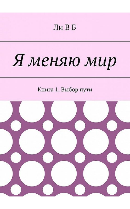 Обложка книги «Я меняю мир. Книга 1. Выбор пути» автора Ли Ва Ба. ISBN 9785448399848.