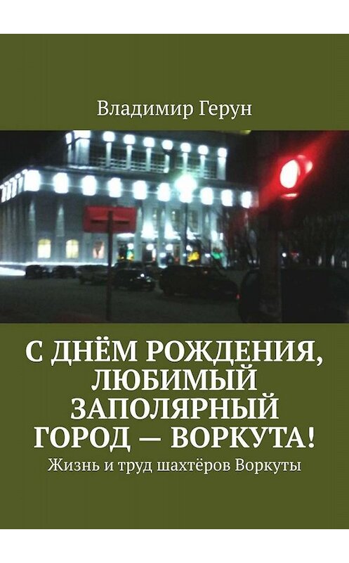 Обложка книги «С днём рождения, любимый заполярный город – Воркута! Жизнь и труд шахтёров Воркуты» автора Владимира Геруна. ISBN 9785005068415.