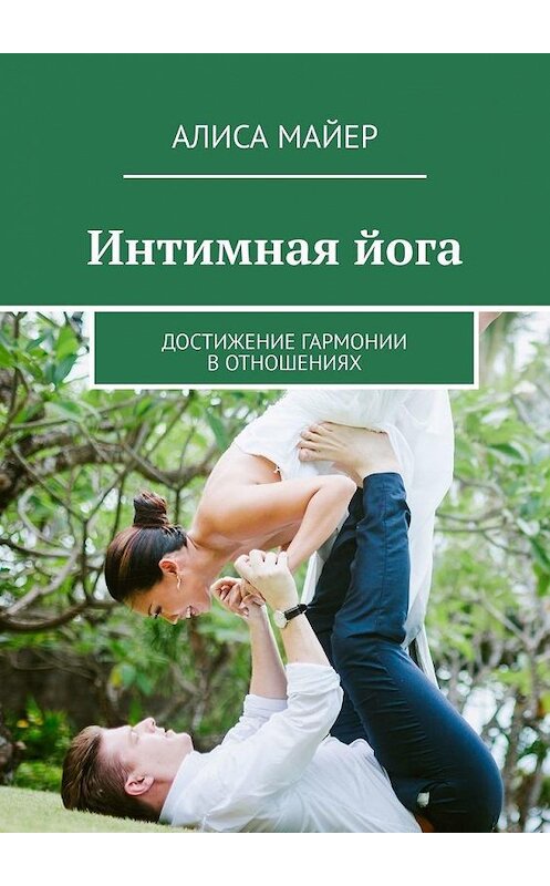 Обложка книги «Интимная йога. Достижение гармонии в отношениях» автора Алиси Майера. ISBN 9785449863638.
