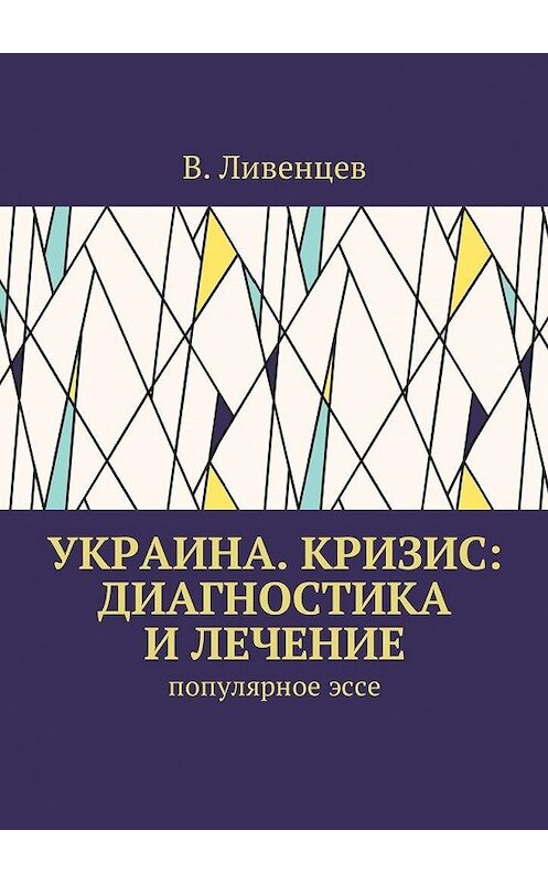 Обложка книги «Украина. Кризис: диагностика и лечение. Популярное эссе» автора В. Ливенцева. ISBN 9785448594502.