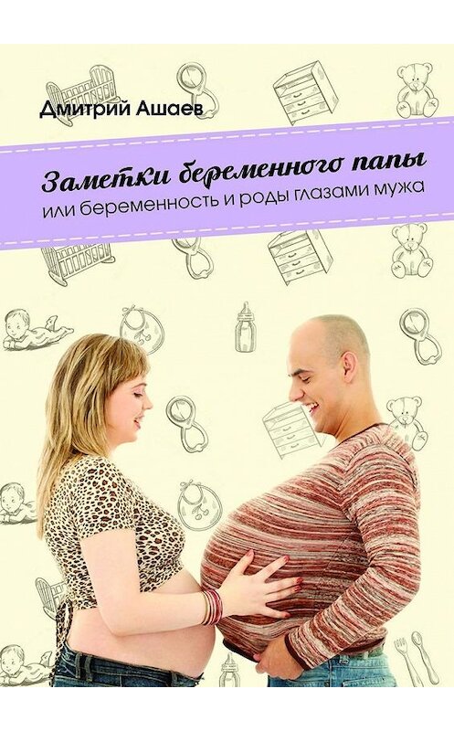 Обложка книги «Заметки беременного папы. или Беременность и роды глазами мужа» автора Дмитрия Ашаева. ISBN 9785448523342.