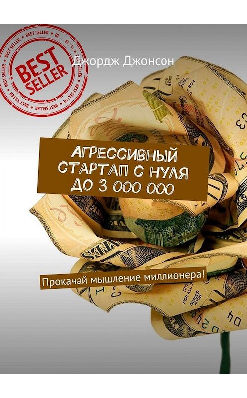 Обложка книги «Агрессивный стартап с нуля до 3 000 000. Прокачай мышление миллионера!» автора Джорджа Джонсона. ISBN 9785449671097.