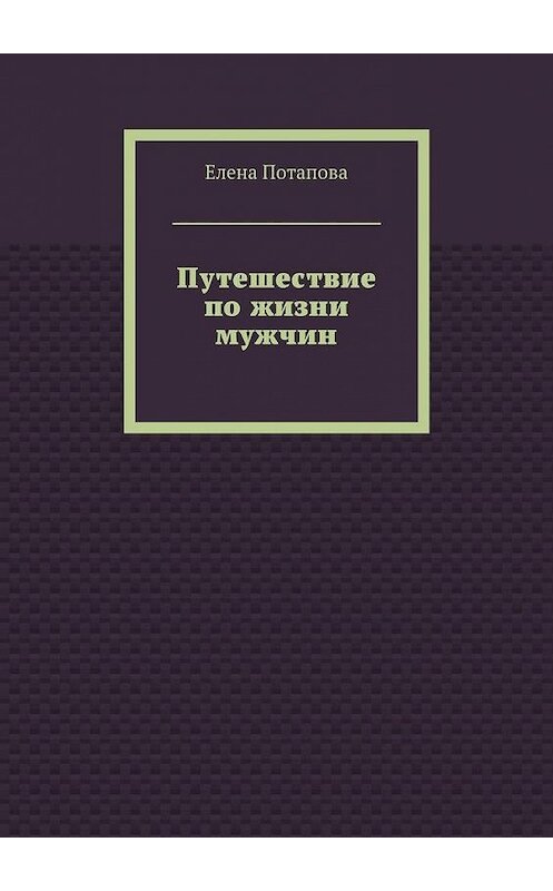 Обложка книги «Путешествие по жизни мужчин» автора Елены Потаповы. ISBN 9785447451042.