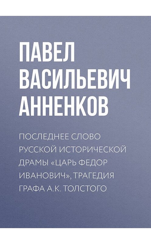 Обложка книги «Последнее слово русской исторической драмы «Царь Федор Иванович», трагедия графа А.К. Толстого» автора Павела Анненкова.