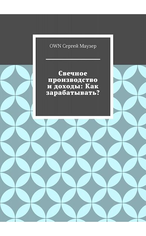 Обложка книги «Свечное производство и доходы: Как зарабатывать?» автора OWN Сергея Маузера. ISBN 9785449827913.
