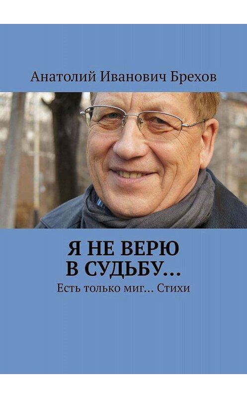 Обложка книги «Я не верю в судьбу… Есть только миг… Стихи» автора Анатолия Брехова. ISBN 9785447461614.