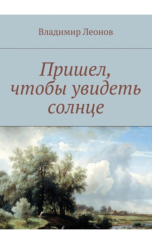 Обложка книги «Пришел, чтобы увидеть солнце» автора Владимира Леонова. ISBN 9785447434779.